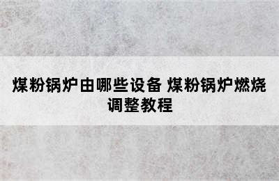 煤粉锅炉由哪些设备 煤粉锅炉燃烧调整教程